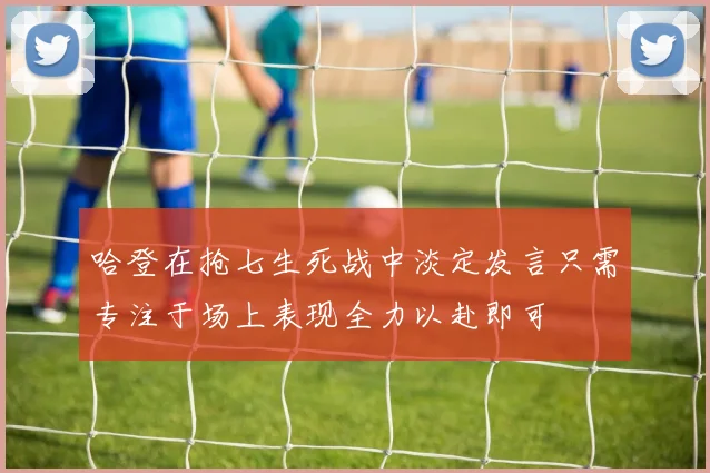 哈登在抢七生死战中淡定发言只需专注于场上表现全力以赴即可