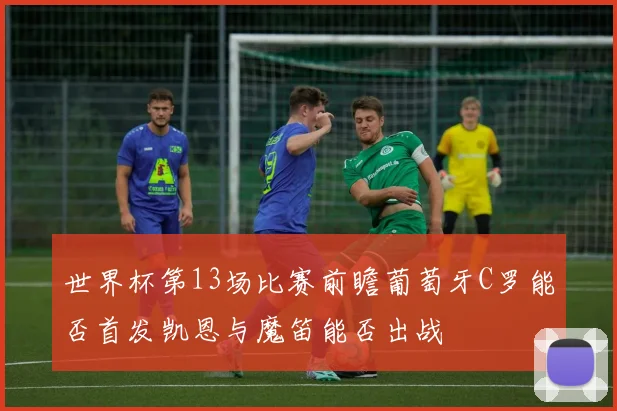 世界杯第13场比赛前瞻葡萄牙C罗能否首发凯恩与魔笛能否出战