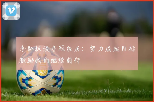 李弘权谈夺冠经历：努力成就目标激励我们继续前行
