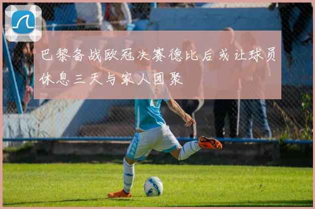 巴黎备战欧冠决赛德比后或让球员休息三天与家人团聚
