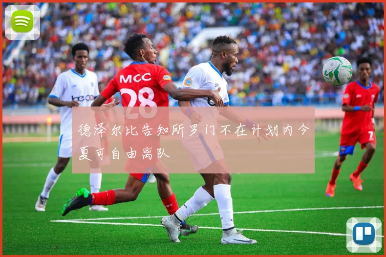 德泽尔比告知所罗门不在计划内今夏可自由离队