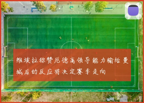 维埃拉称赞厄德高领导能力输给曼城后的反应将决定赛季走向