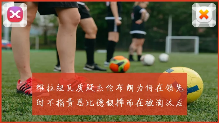 维拉纽瓦质疑杰伦布朗为何在领先时不指责恩比德假摔而在被淘汰后才发声