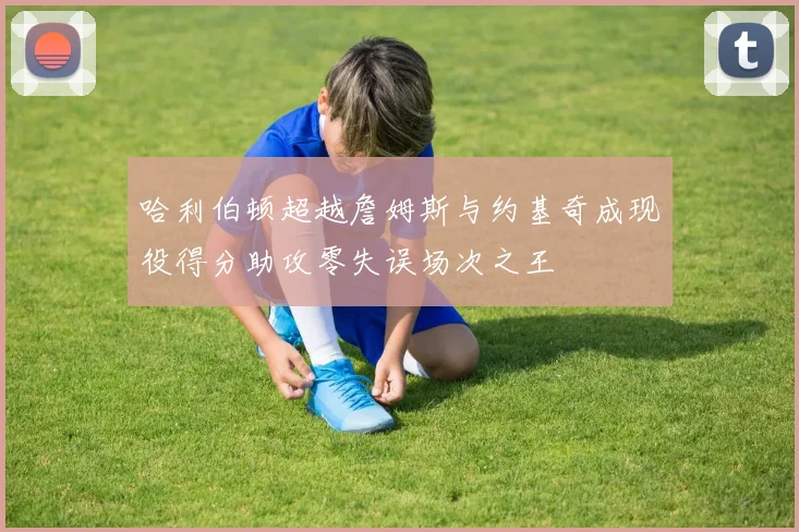 哈利伯顿超越詹姆斯与约基奇成现役得分助攻零失误场次之王