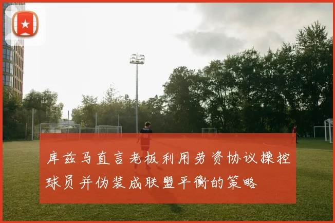库兹马直言老板利用劳资协议操控球员并伪装成联盟平衡的策略