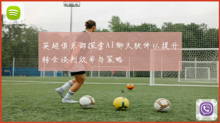 英超俱乐部探索AI聊天软件以提升转会谈判效率与策略