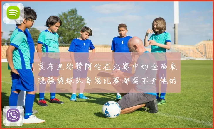 莫布里称赞阿伦在比赛中的全面表现强调球队每场比赛都离不开他的贡献