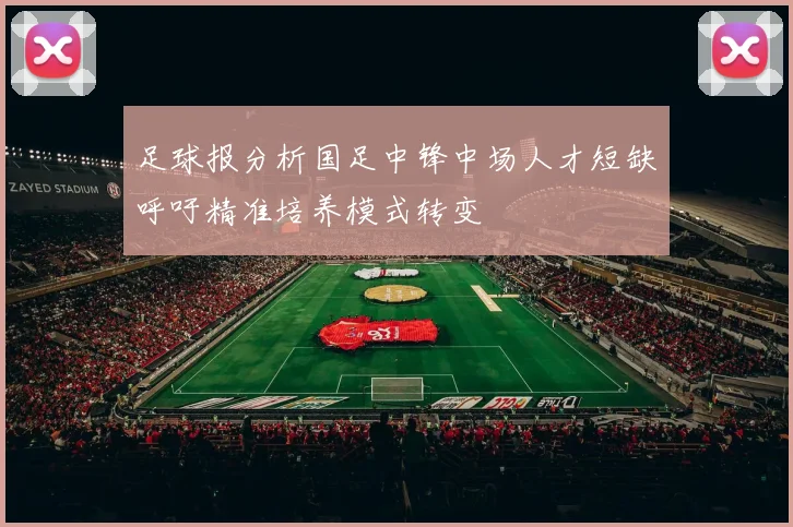 足球报分析国足中锋中场人才短缺呼吁精准培养模式转变