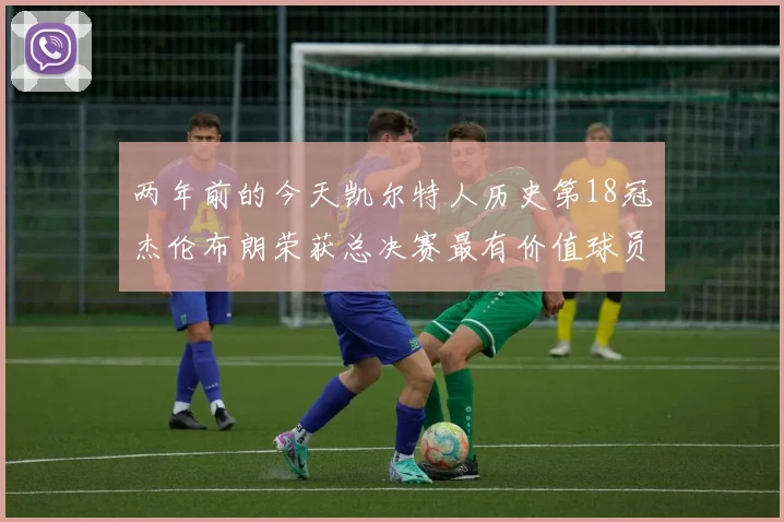 两年前的今天凯尔特人历史第18冠杰伦布朗荣获总决赛最有价值球员