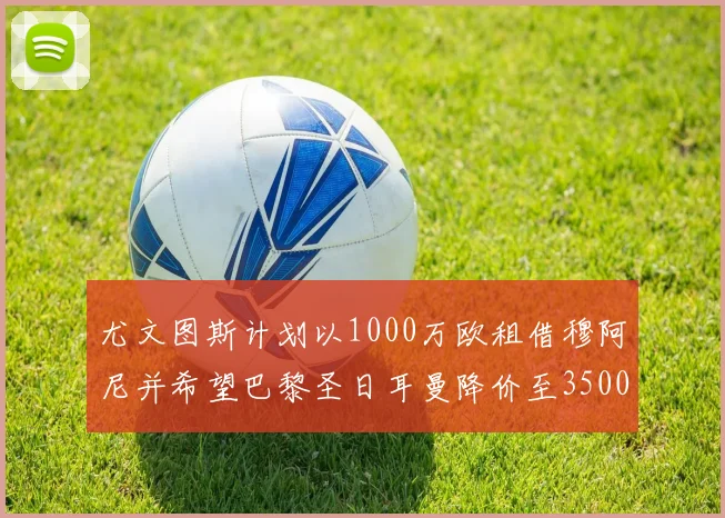 尤文图斯计划以1000万欧租借穆阿尼并希望巴黎圣日耳曼降价至3500万