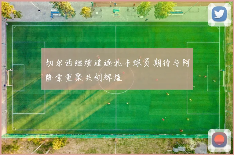 切尔西继续追逐扎卡球员期待与阿隆索重聚共创辉煌