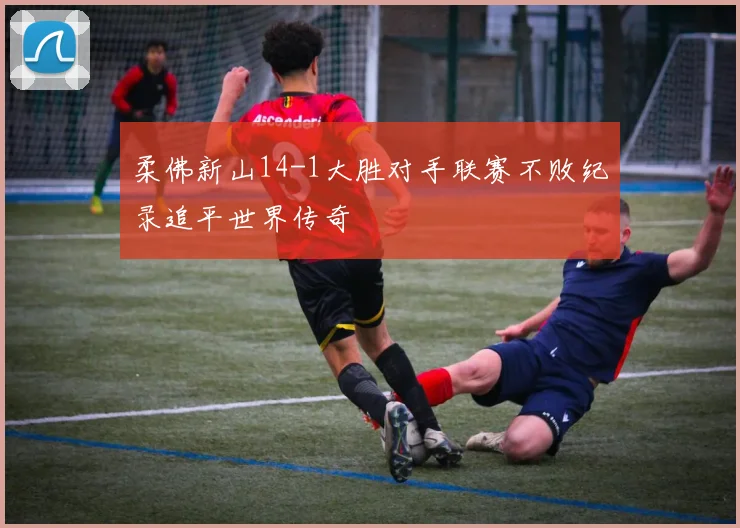 柔佛新山14-1大胜对手联赛不败纪录追平世界传奇