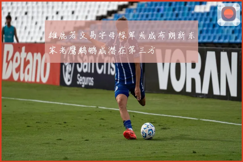 雄鹿若交易字母绿军或成布朗新东家老鹰鹈鹕成潜在第三方