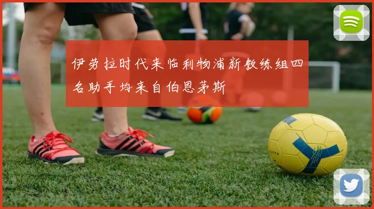 伊劳拉时代来临利物浦新教练组四名助手均来自伯恩茅斯