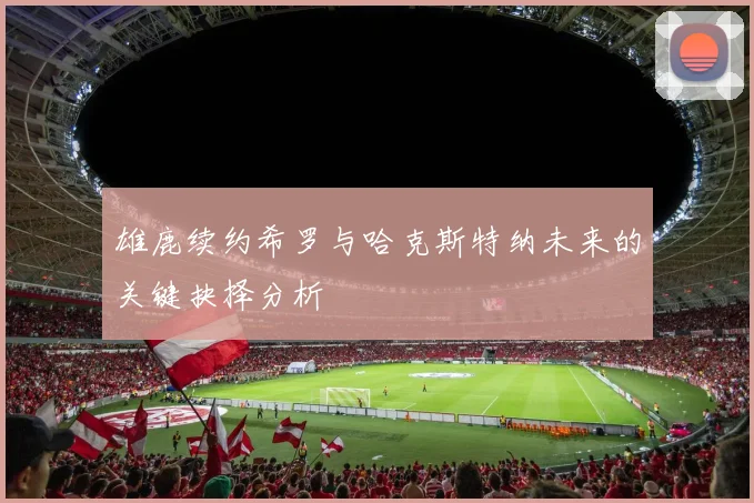 雄鹿续约希罗与哈克斯特纳未来的关键抉择分析