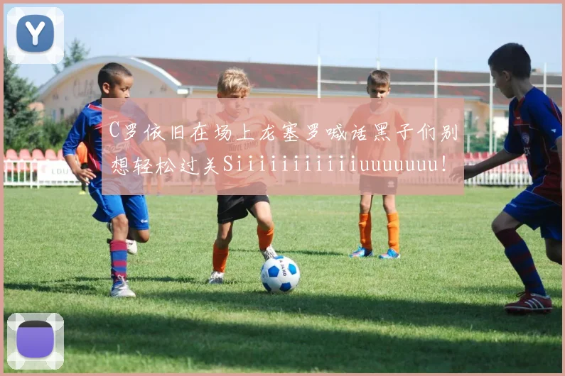 C罗依旧在场上龙塞罗喊话黑子们别想轻松过关Siiiiiiiiiiiuuuuuuu！