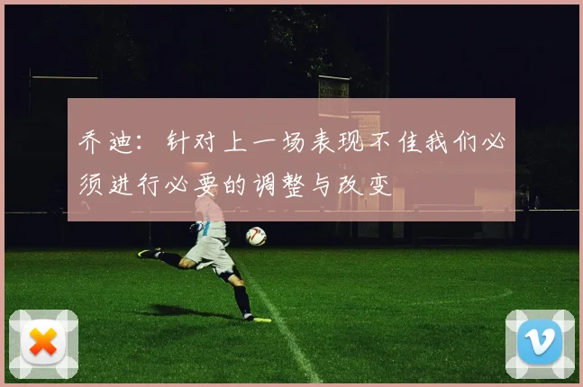 乔迪：针对上一场表现不佳我们必须进行必要的调整与改变