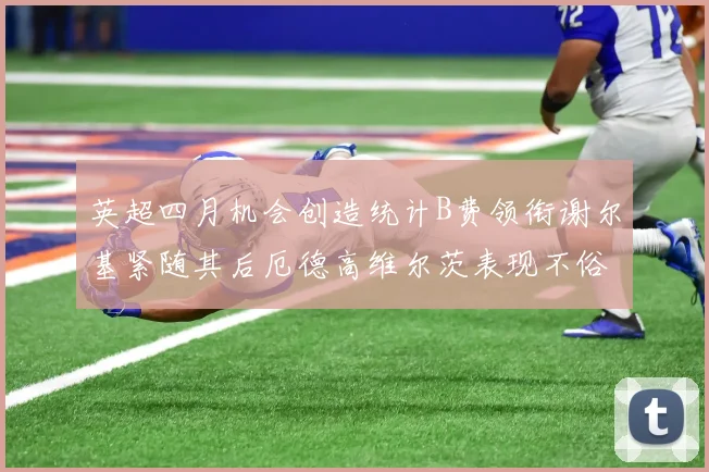 英超四月机会创造统计B费领衔谢尔基紧随其后厄德高维尔茨表现不俗