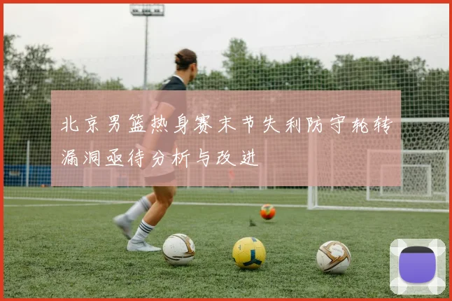 北京男篮热身赛末节失利防守轮转漏洞亟待分析与改进