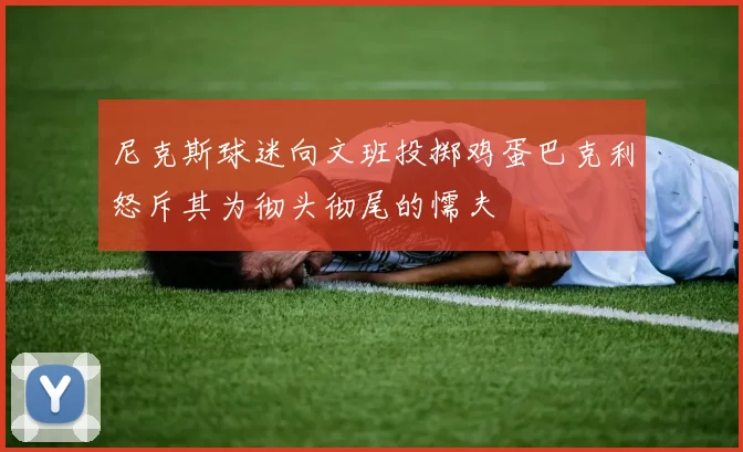 尼克斯球迷向文班投掷鸡蛋巴克利怒斥其为彻头彻尾的懦夫