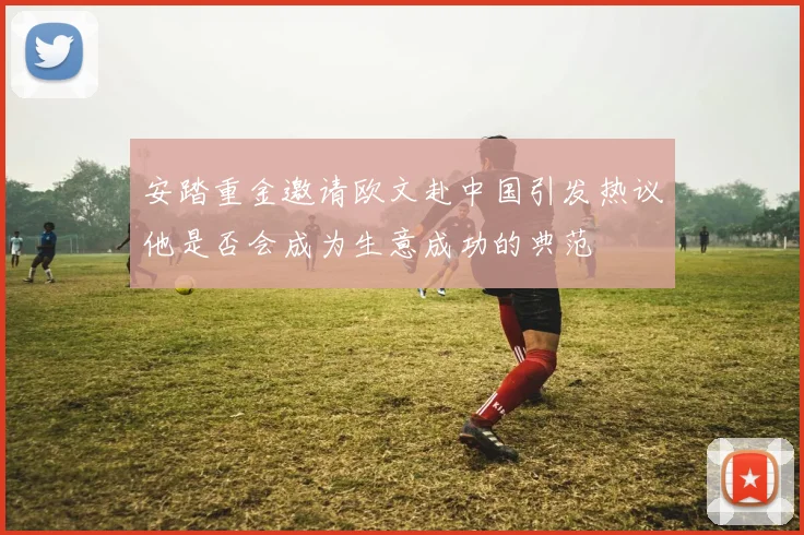 安踏重金邀请欧文赴中国引发热议他是否会成为生意成功的典范