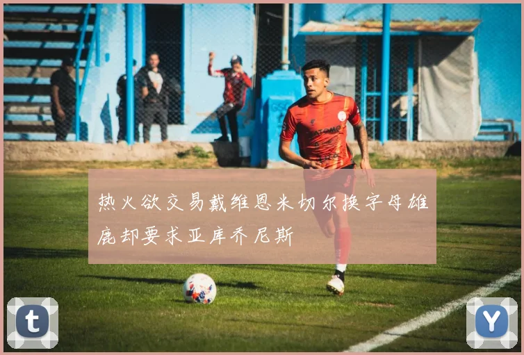 热火欲交易戴维恩米切尔换字母雄鹿却要求亚库乔尼斯