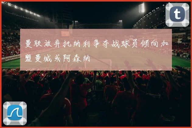 曼联放弃托纳利争夺战球员倾向加盟曼城或阿森纳