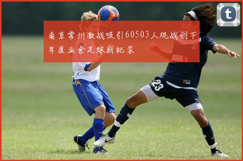 南京常州激战吸引60503人观战创下年度业余足球新纪录