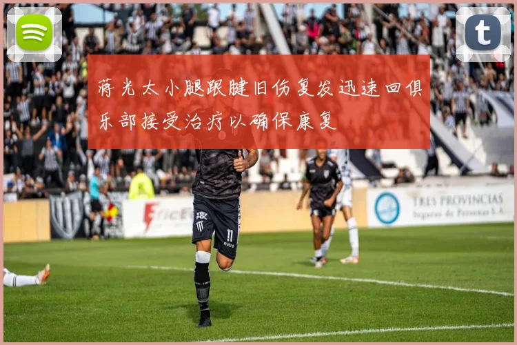 蒋光太小腿跟腱旧伤复发迅速回俱乐部接受治疗以确保康复